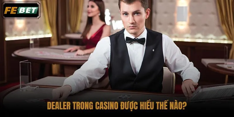 dealer-trong-casino-duoc-hieu-the-nao